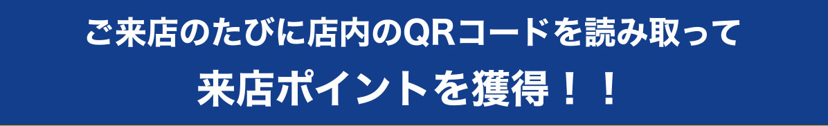 ご来店のたびに店内のQRコードを読み取って来店ポイントを獲得！！