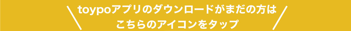 toypoアプリのダウンロードがまだの方は こちらのアイコンをタップ